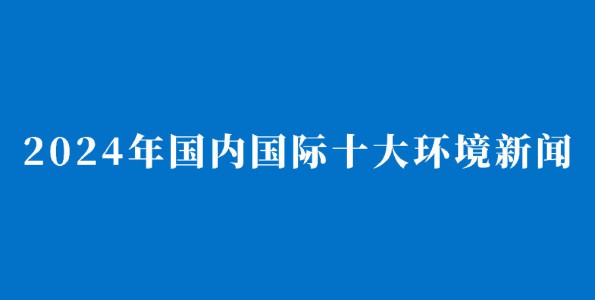 2024年国内国际十大环境新闻发布！