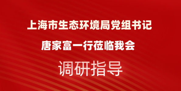 上海市生态环境局党组书记唐家富一行莅临我会调研指导